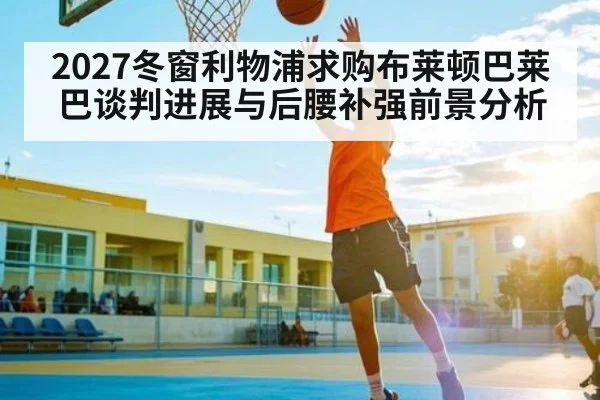 2027冬窗利物浦求购布莱顿巴莱巴谈判进展与后腰补强前景分析