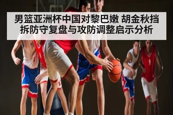 男篮亚洲杯中国对黎巴嫩 胡金秋挡拆防守复盘与攻防调整启示分析