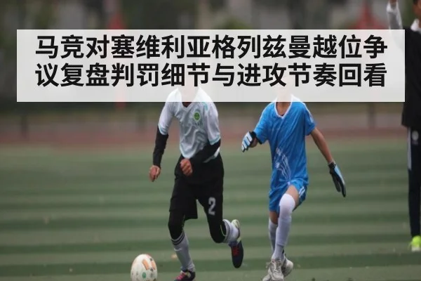 马竞对塞维利亚格列兹曼越位争议复盘判罚细节与进攻节奏回看