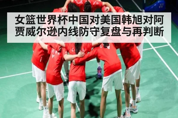 女篮世界杯中国对美国韩旭对阿贾威尔逊内线防守复盘与再判断